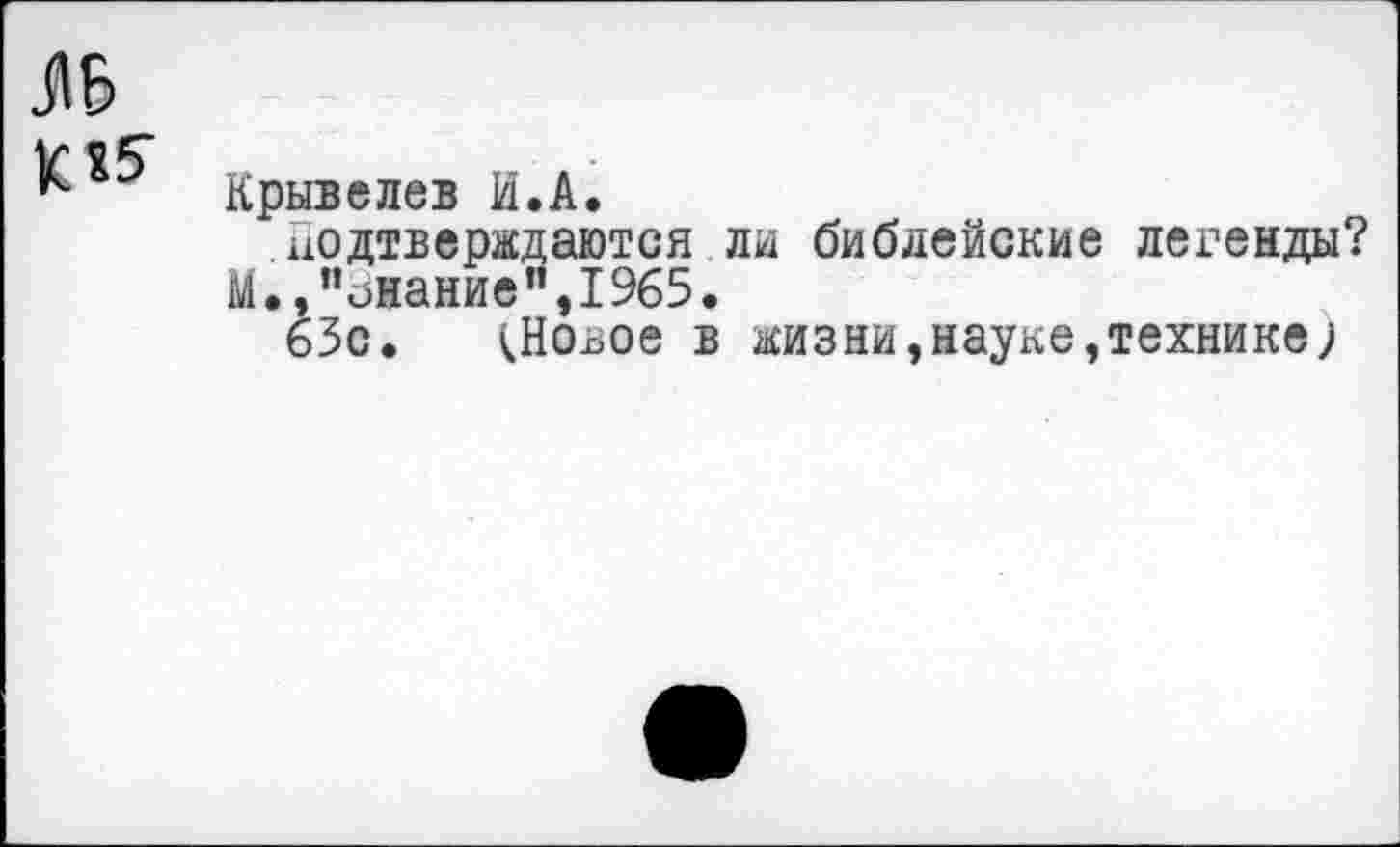 ﻿ЛБ
Крывелев И.А.
подтверждаются ли библейские легенды?
М.» "знание’’,1965.
63с. <Новое в жизни,науке,технике;